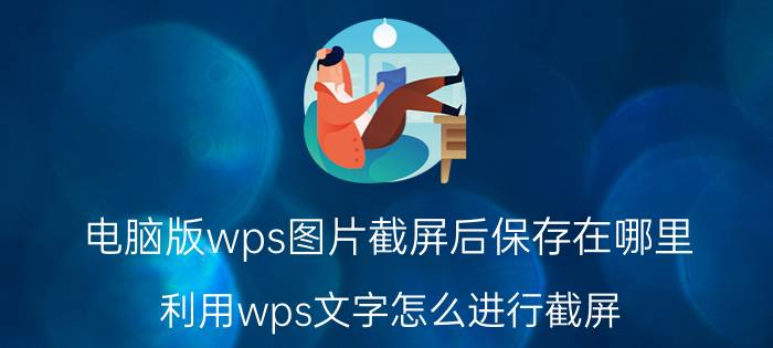 电脑版wps图片截屏后保存在哪里 利用wps文字怎么进行截屏？